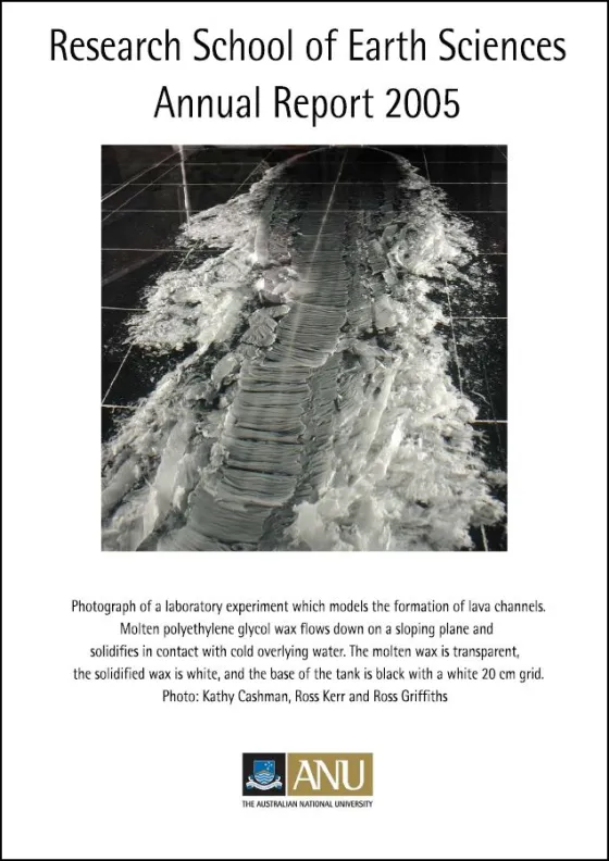Cover of the &quot;Research School of Earth Sciences Annual Report 2005&quot; featuring a laboratory experiment modeling lava channel formation, with molten polyethylene glycol wax flowing down a slope.